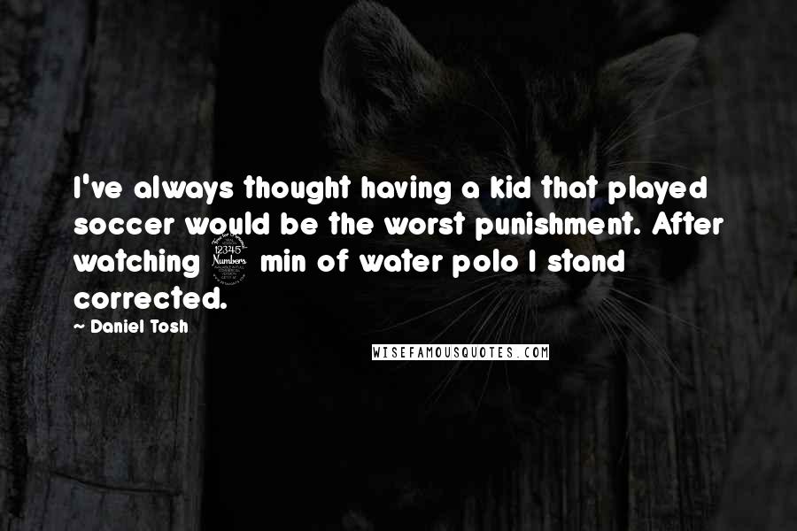 Daniel Tosh Quotes: I've always thought having a kid that played soccer would be the worst punishment. After watching 3 min of water polo I stand corrected.
