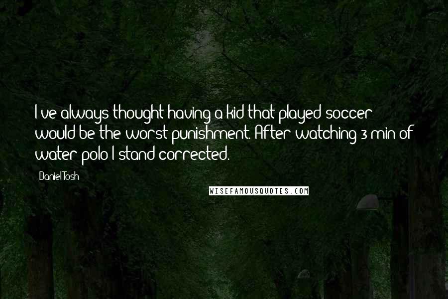 Daniel Tosh Quotes: I've always thought having a kid that played soccer would be the worst punishment. After watching 3 min of water polo I stand corrected.