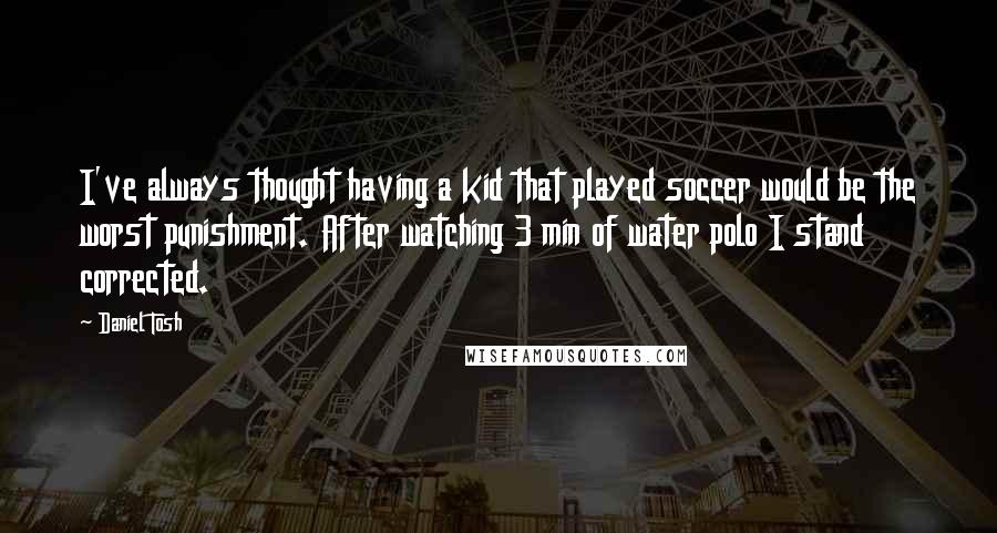 Daniel Tosh Quotes: I've always thought having a kid that played soccer would be the worst punishment. After watching 3 min of water polo I stand corrected.