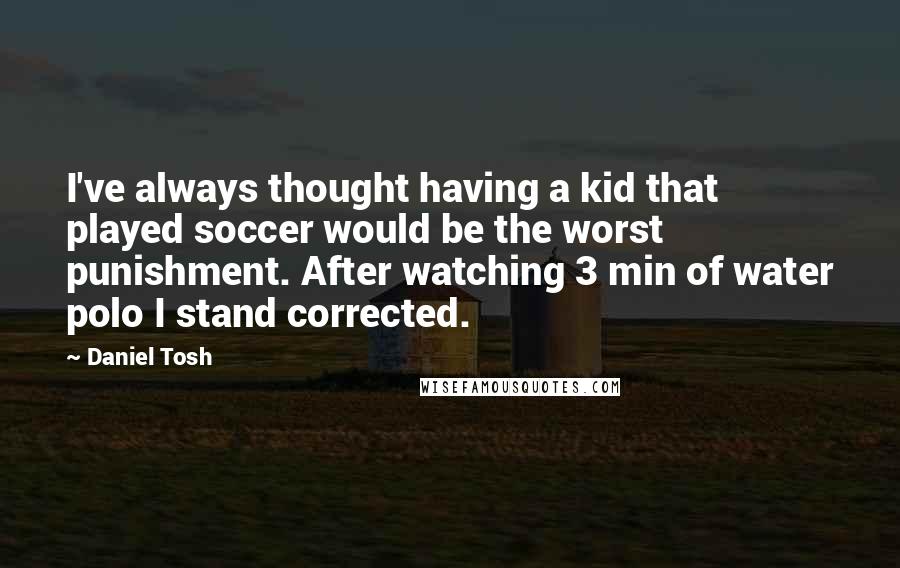 Daniel Tosh Quotes: I've always thought having a kid that played soccer would be the worst punishment. After watching 3 min of water polo I stand corrected.