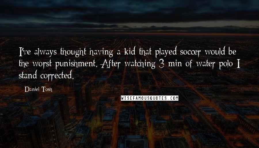 Daniel Tosh Quotes: I've always thought having a kid that played soccer would be the worst punishment. After watching 3 min of water polo I stand corrected.