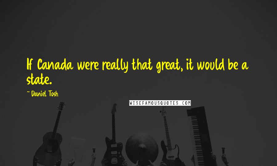 Daniel Tosh Quotes: If Canada were really that great, it would be a state.