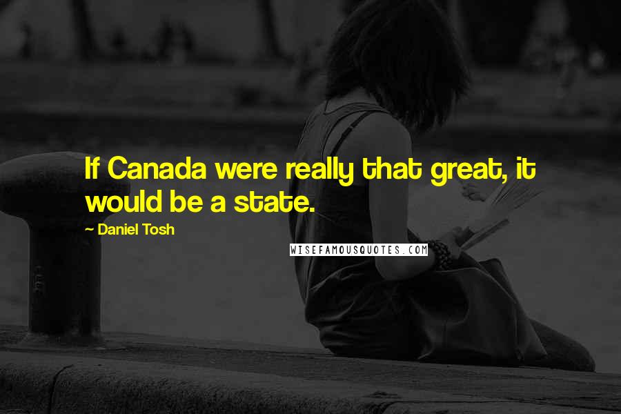 Daniel Tosh Quotes: If Canada were really that great, it would be a state.