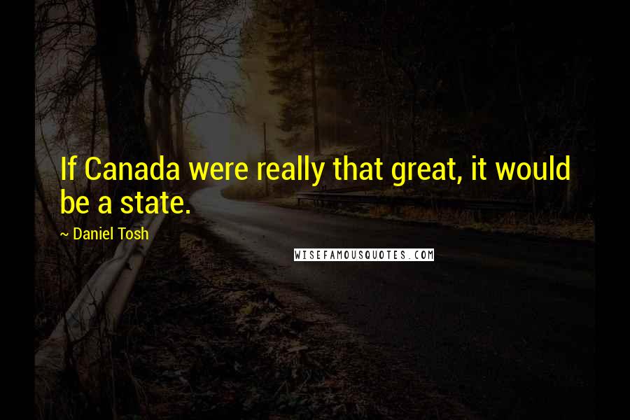 Daniel Tosh Quotes: If Canada were really that great, it would be a state.