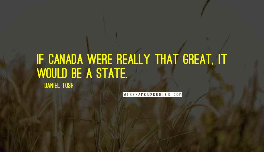 Daniel Tosh Quotes: If Canada were really that great, it would be a state.