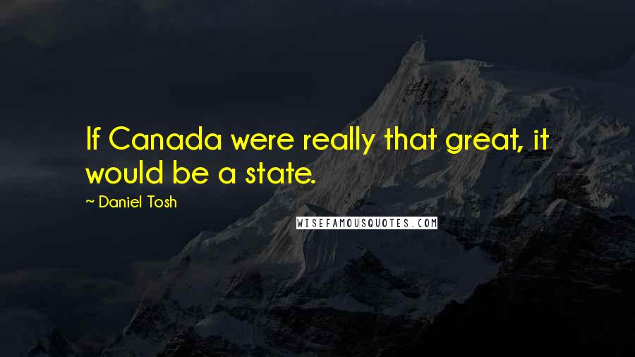 Daniel Tosh Quotes: If Canada were really that great, it would be a state.