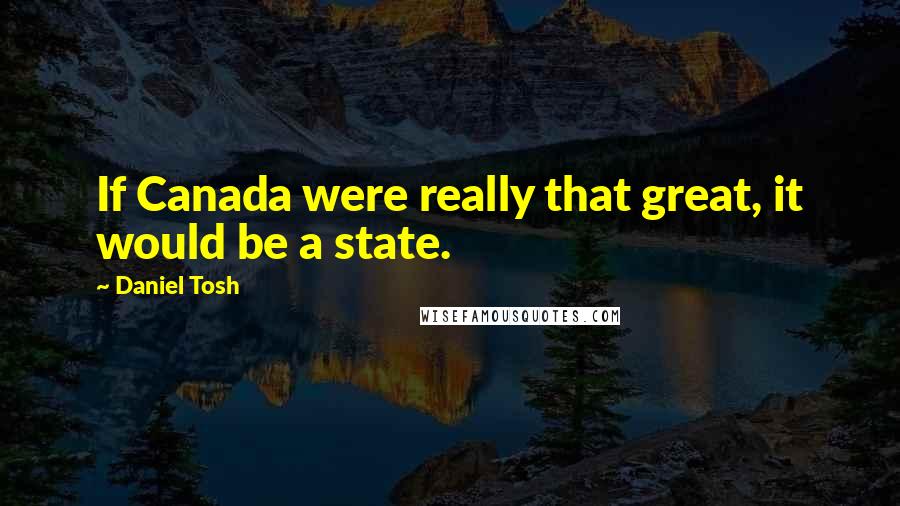 Daniel Tosh Quotes: If Canada were really that great, it would be a state.