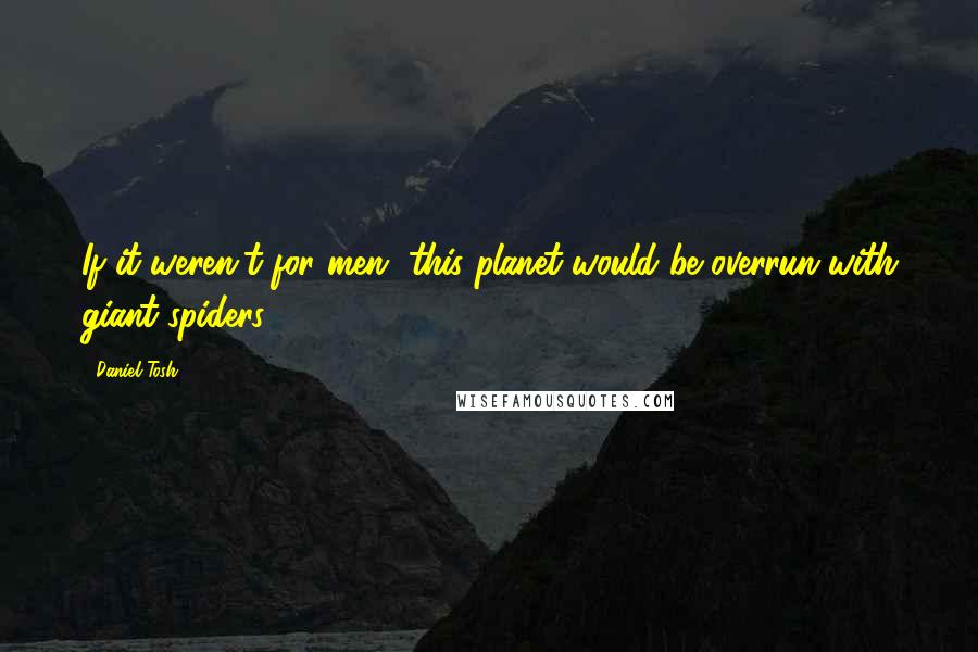 Daniel Tosh Quotes: If it weren't for men, this planet would be overrun with giant spiders.
