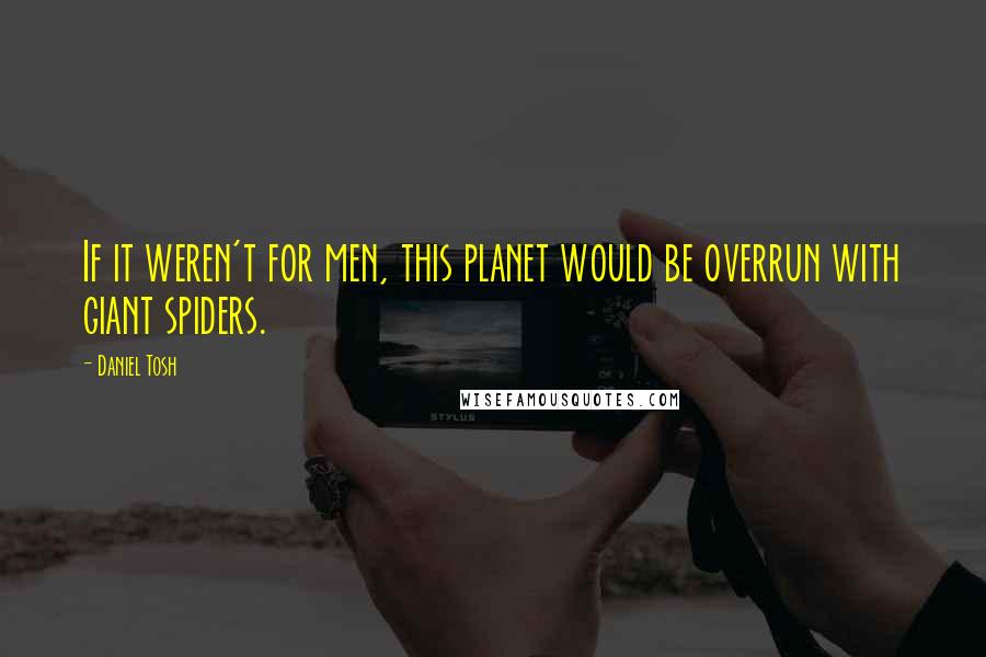 Daniel Tosh Quotes: If it weren't for men, this planet would be overrun with giant spiders.