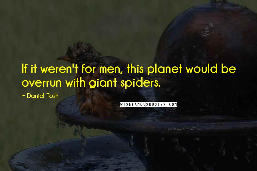 Daniel Tosh Quotes: If it weren't for men, this planet would be overrun with giant spiders.