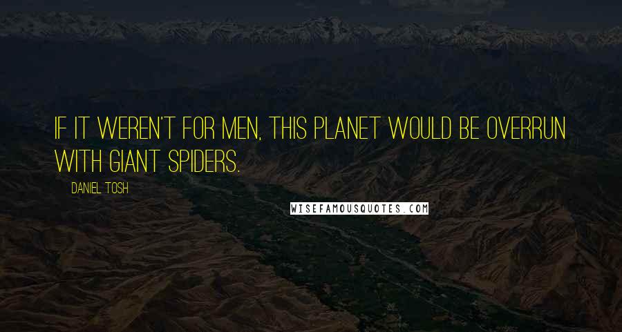 Daniel Tosh Quotes: If it weren't for men, this planet would be overrun with giant spiders.