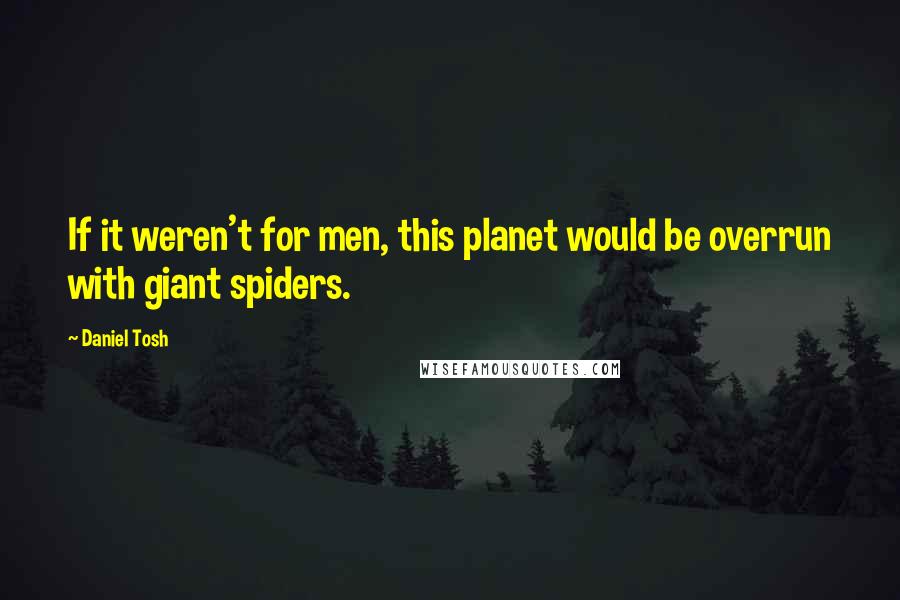 Daniel Tosh Quotes: If it weren't for men, this planet would be overrun with giant spiders.