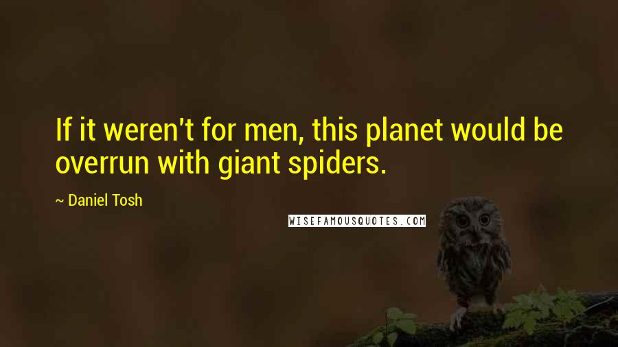 Daniel Tosh Quotes: If it weren't for men, this planet would be overrun with giant spiders.