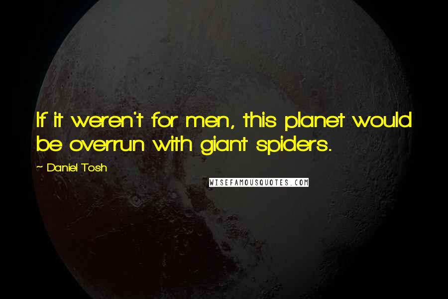 Daniel Tosh Quotes: If it weren't for men, this planet would be overrun with giant spiders.