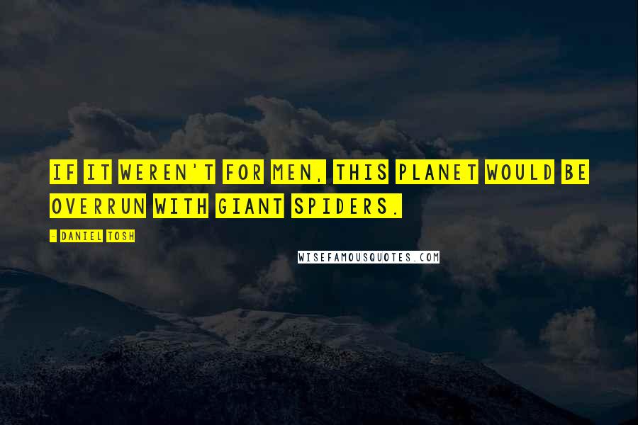 Daniel Tosh Quotes: If it weren't for men, this planet would be overrun with giant spiders.