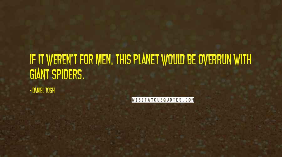 Daniel Tosh Quotes: If it weren't for men, this planet would be overrun with giant spiders.