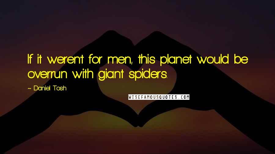 Daniel Tosh Quotes: If it weren't for men, this planet would be overrun with giant spiders.