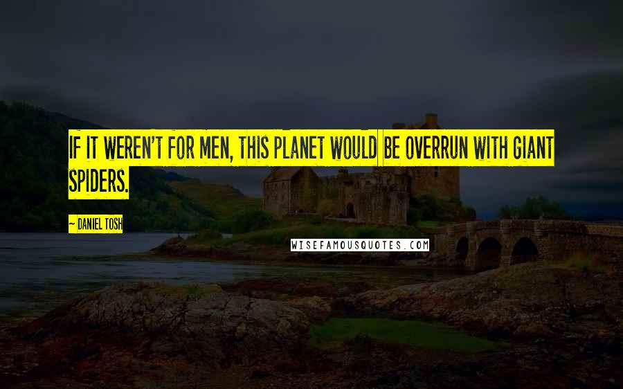 Daniel Tosh Quotes: If it weren't for men, this planet would be overrun with giant spiders.