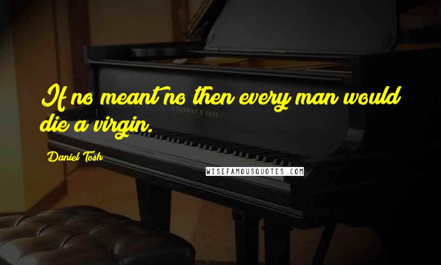 Daniel Tosh Quotes: If no meant no then every man would die a virgin.