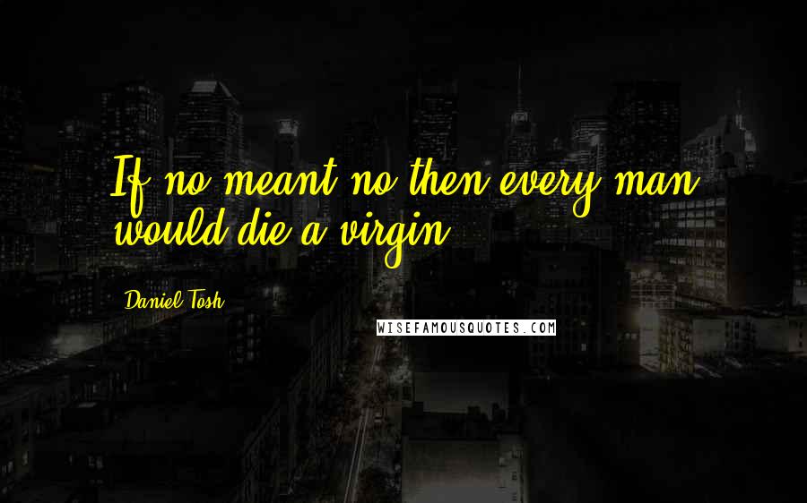 Daniel Tosh Quotes: If no meant no then every man would die a virgin.