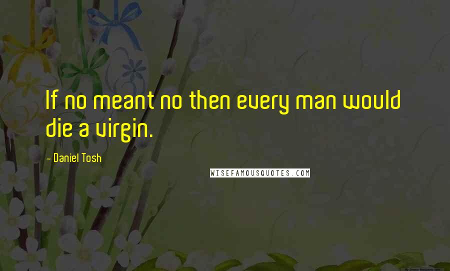 Daniel Tosh Quotes: If no meant no then every man would die a virgin.