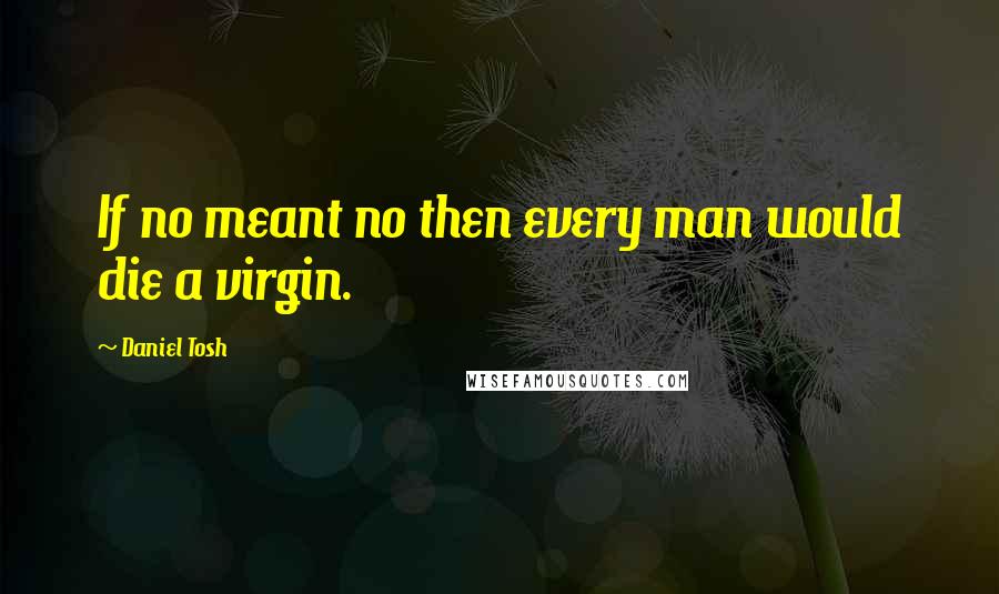 Daniel Tosh Quotes: If no meant no then every man would die a virgin.