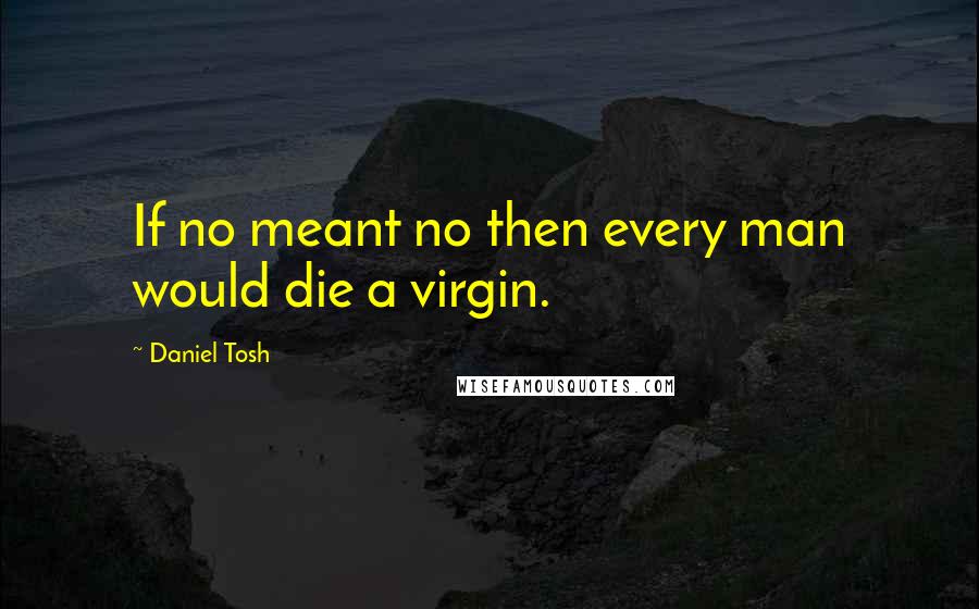 Daniel Tosh Quotes: If no meant no then every man would die a virgin.