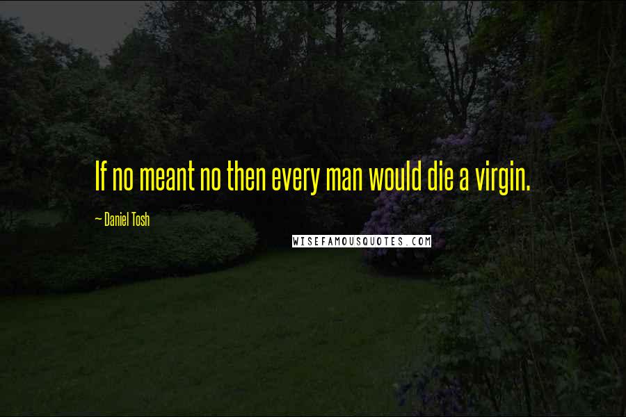 Daniel Tosh Quotes: If no meant no then every man would die a virgin.