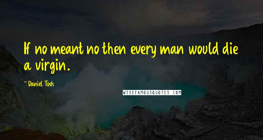 Daniel Tosh Quotes: If no meant no then every man would die a virgin.