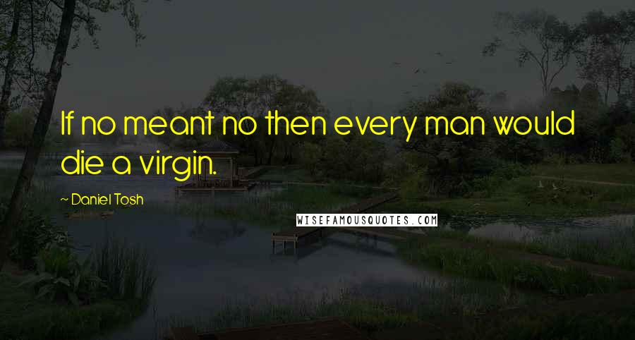 Daniel Tosh Quotes: If no meant no then every man would die a virgin.