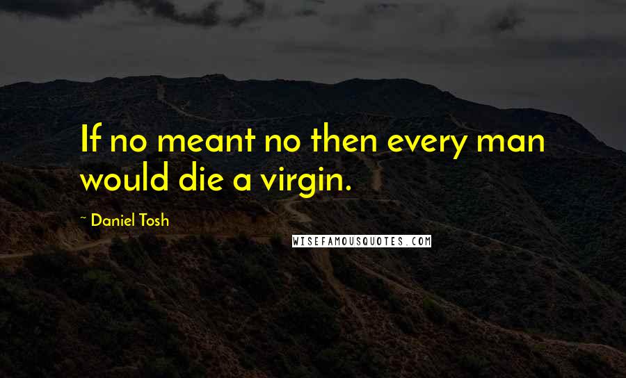 Daniel Tosh Quotes: If no meant no then every man would die a virgin.