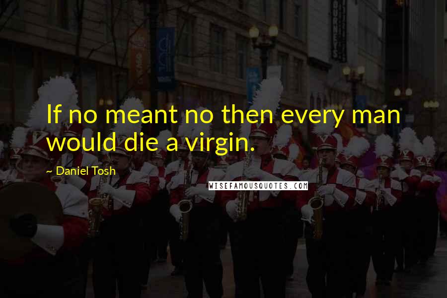 Daniel Tosh Quotes: If no meant no then every man would die a virgin.