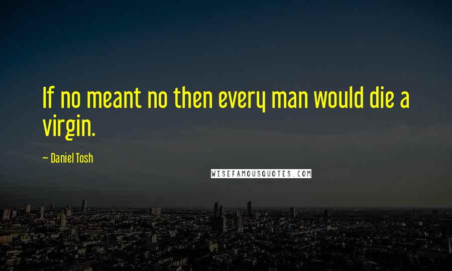 Daniel Tosh Quotes: If no meant no then every man would die a virgin.