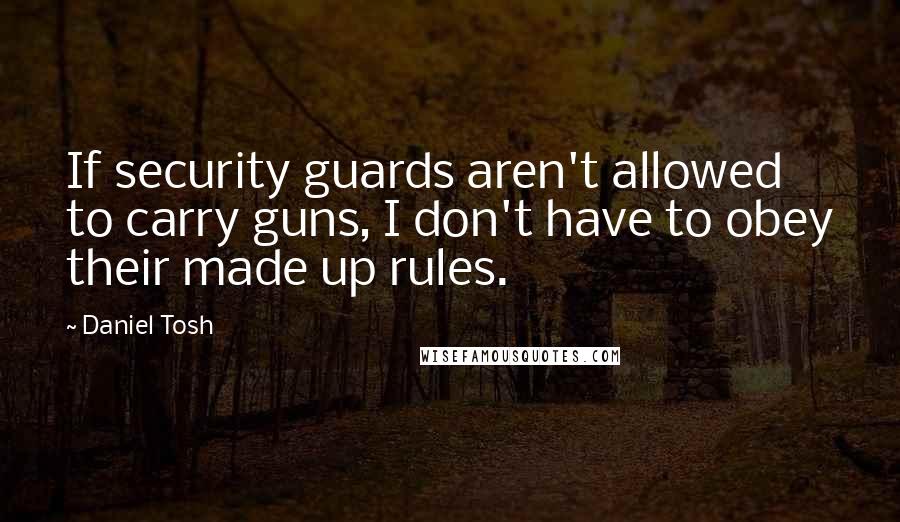 Daniel Tosh Quotes: If security guards aren't allowed to carry guns, I don't have to obey their made up rules.