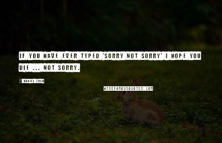 Daniel Tosh Quotes: If you have ever typed 'sorry not sorry' I hope you die ... not sorry.