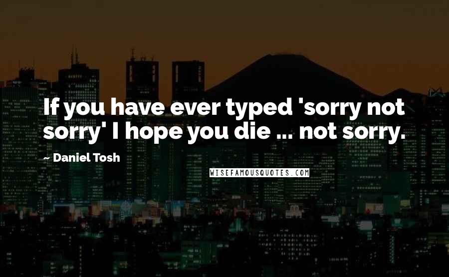 Daniel Tosh Quotes: If you have ever typed 'sorry not sorry' I hope you die ... not sorry.