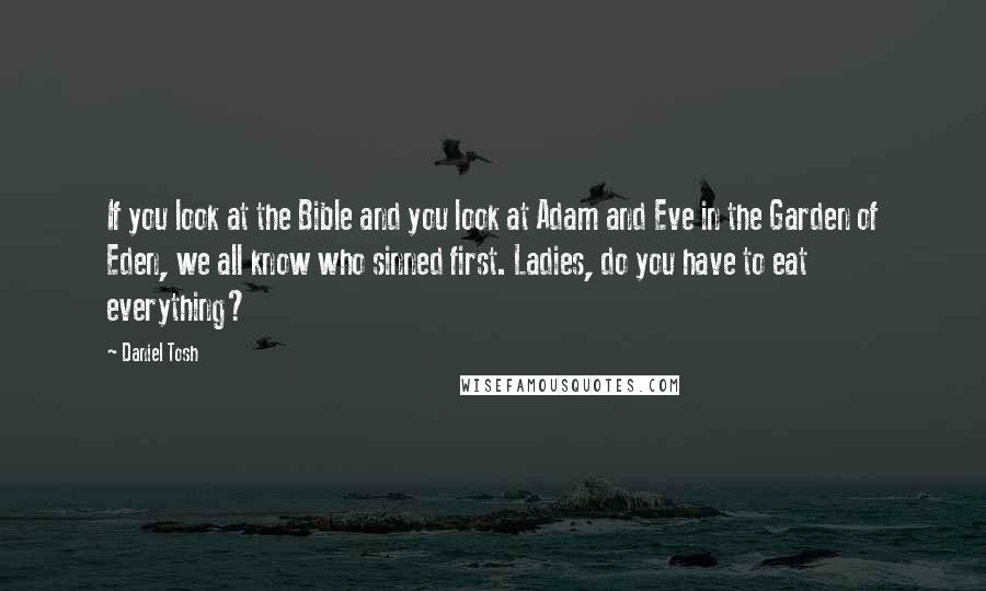 Daniel Tosh Quotes: If you look at the Bible and you look at Adam and Eve in the Garden of Eden, we all know who sinned first. Ladies, do you have to eat everything?