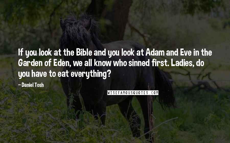 Daniel Tosh Quotes: If you look at the Bible and you look at Adam and Eve in the Garden of Eden, we all know who sinned first. Ladies, do you have to eat everything?