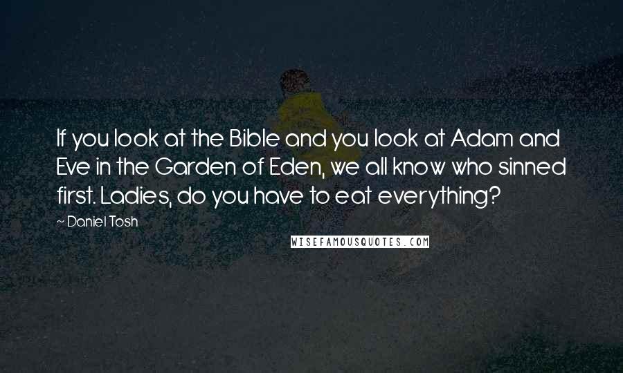 Daniel Tosh Quotes: If you look at the Bible and you look at Adam and Eve in the Garden of Eden, we all know who sinned first. Ladies, do you have to eat everything?