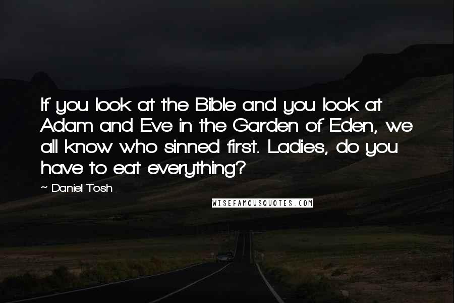 Daniel Tosh Quotes: If you look at the Bible and you look at Adam and Eve in the Garden of Eden, we all know who sinned first. Ladies, do you have to eat everything?