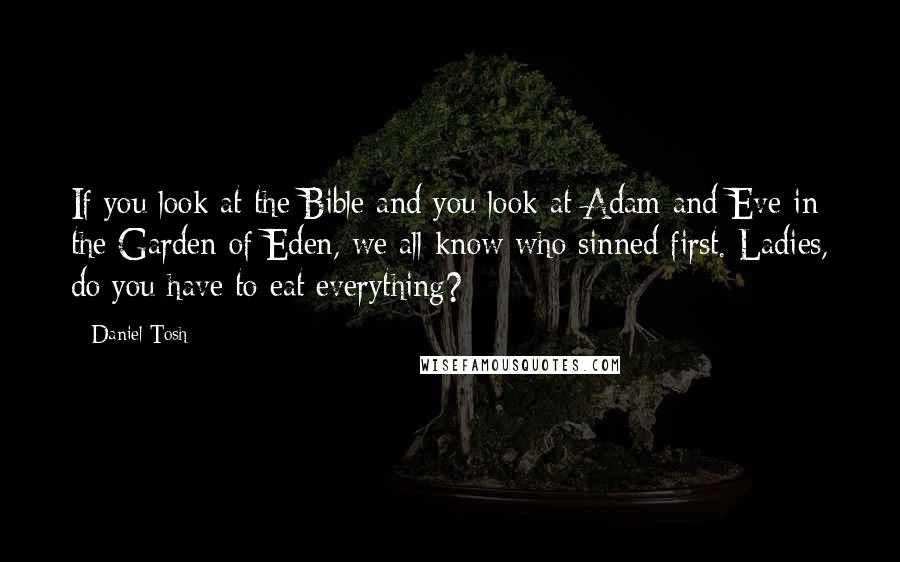 Daniel Tosh Quotes: If you look at the Bible and you look at Adam and Eve in the Garden of Eden, we all know who sinned first. Ladies, do you have to eat everything?