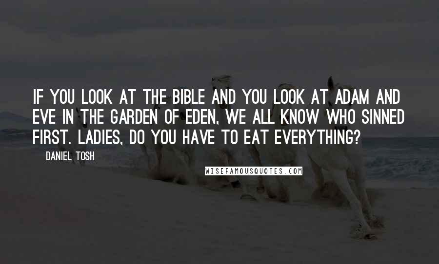 Daniel Tosh Quotes: If you look at the Bible and you look at Adam and Eve in the Garden of Eden, we all know who sinned first. Ladies, do you have to eat everything?