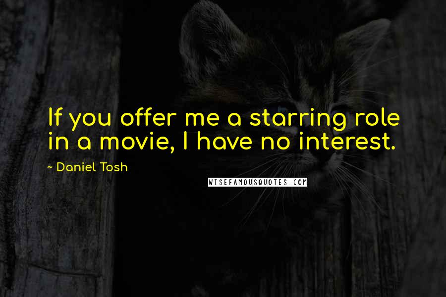 Daniel Tosh Quotes: If you offer me a starring role in a movie, I have no interest.