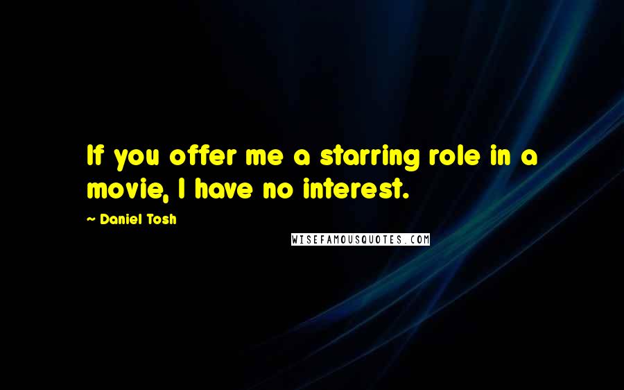 Daniel Tosh Quotes: If you offer me a starring role in a movie, I have no interest.