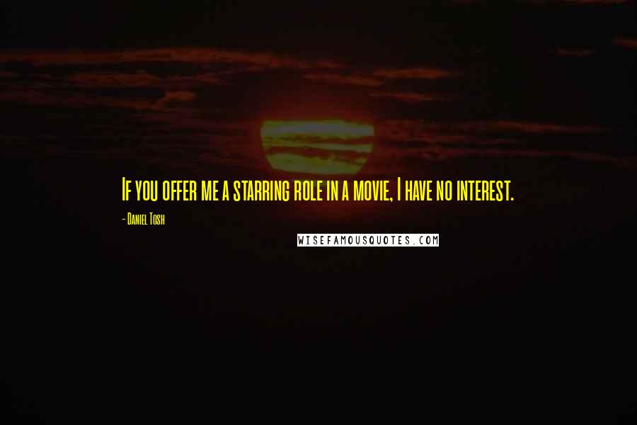 Daniel Tosh Quotes: If you offer me a starring role in a movie, I have no interest.