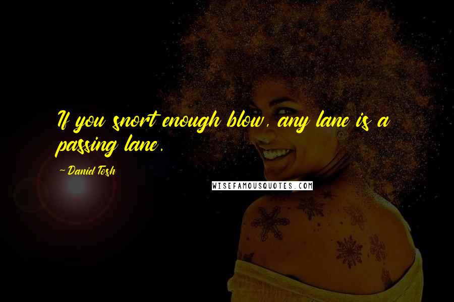 Daniel Tosh Quotes: If you snort enough blow, any lane is a passing lane.