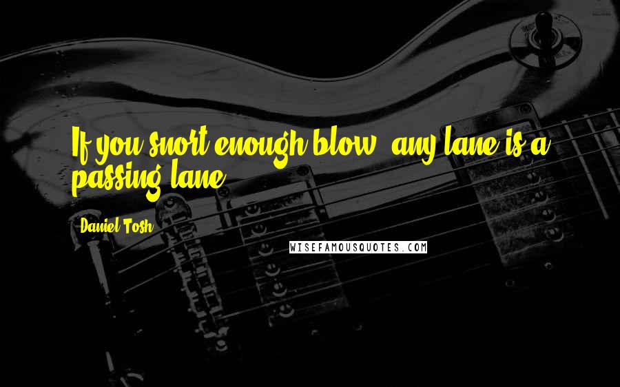 Daniel Tosh Quotes: If you snort enough blow, any lane is a passing lane.