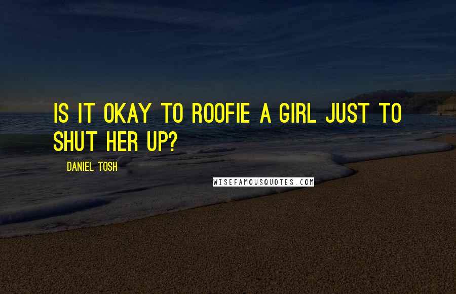Daniel Tosh Quotes: Is it okay to roofie a girl just to shut her up?