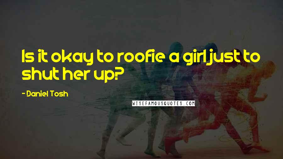 Daniel Tosh Quotes: Is it okay to roofie a girl just to shut her up?