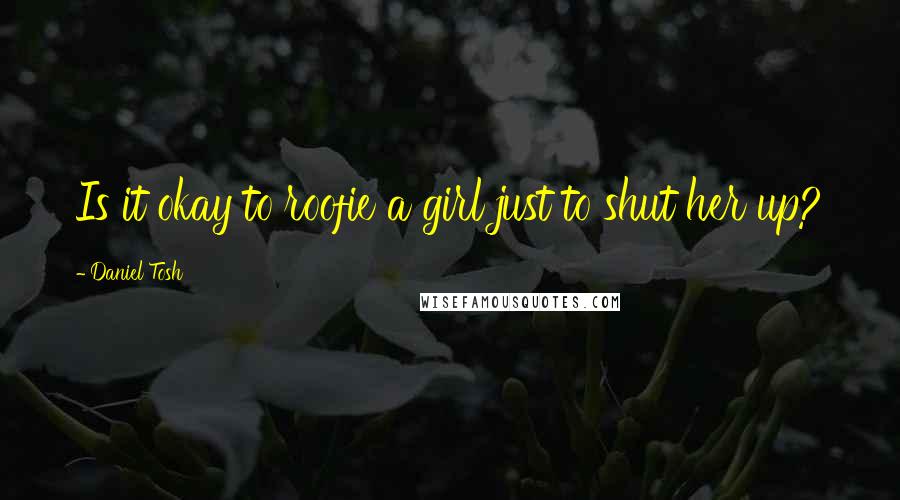 Daniel Tosh Quotes: Is it okay to roofie a girl just to shut her up?